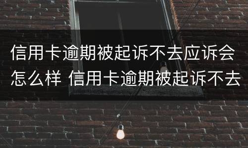 信用卡逾期被起诉不去应诉会怎么样 信用卡逾期被起诉不去应诉会怎么样吗