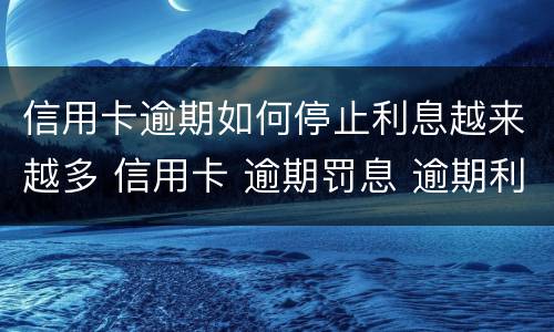 信用卡逾期如何停止利息越来越多 信用卡 逾期罚息 逾期利息