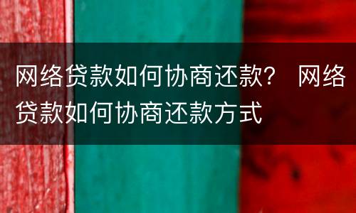 网络贷款如何协商还款？ 网络贷款如何协商还款方式
