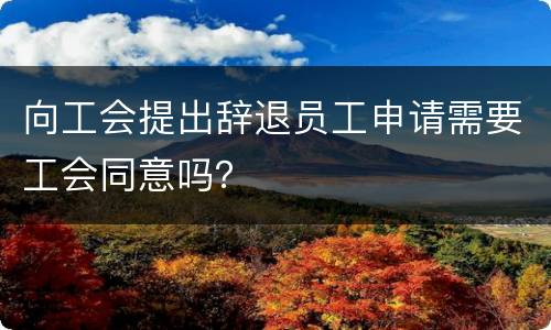 向工会提出辞退员工申请需要工会同意吗？