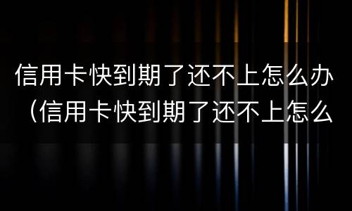 信用卡快到期了还不上怎么办（信用卡快到期了还不上怎么办呢）