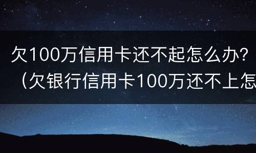 欠100万信用卡还不起怎么办？（欠银行信用卡100万还不上怎么办）