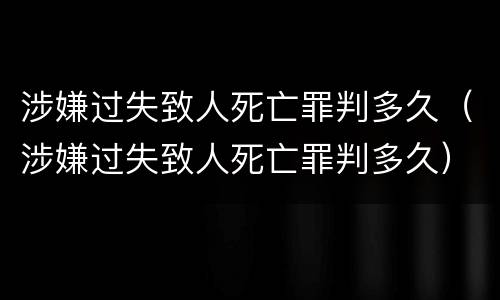 涉嫌过失致人死亡罪判多久（涉嫌过失致人死亡罪判多久）