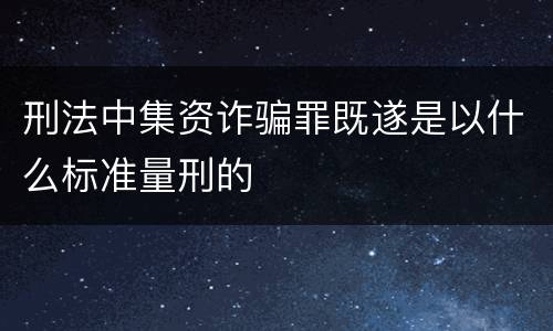 刑法中集资诈骗罪既遂是以什么标准量刑的
