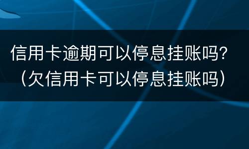 信用卡逾期可以停息挂账吗？（欠信用卡可以停息挂账吗）