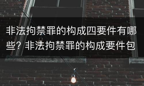 非法拘禁罪的构成四要件有哪些? 非法拘禁罪的构成要件包括