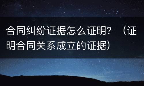 合同纠纷证据怎么证明？（证明合同关系成立的证据）
