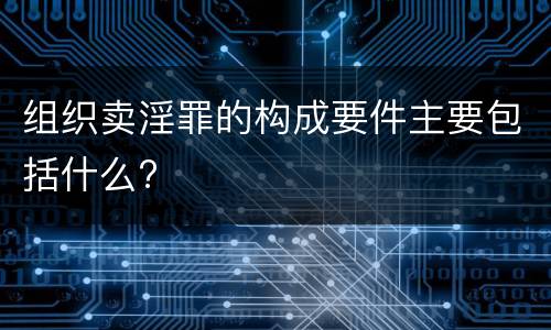 组织卖淫罪的构成要件主要包括什么?