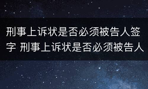 刑事上诉状是否必须被告人签字 刑事上诉状是否必须被告人签字盖章