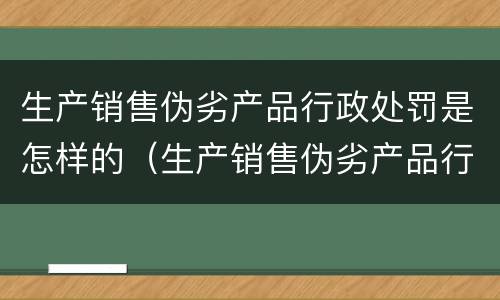 生产销售伪劣产品行政处罚是怎样的（生产销售伪劣产品行政处罚是怎样的情形）
