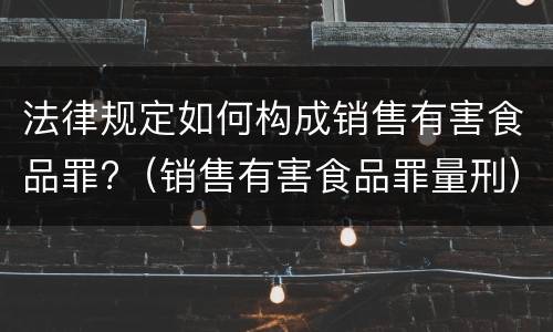 法律规定如何构成销售有害食品罪?（销售有害食品罪量刑）