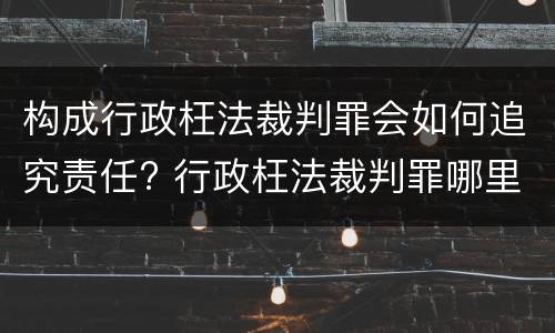 构成行政枉法裁判罪会如何追究责任? 行政枉法裁判罪哪里管