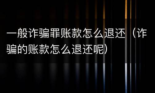 一般诈骗罪账款怎么退还（诈骗的账款怎么退还呢）