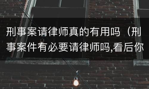 刑事案请律师真的有用吗（刑事案件有必要请律师吗,看后你就明白了!）