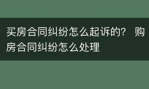 买房合同纠纷怎么起诉的？ 购房合同纠纷怎么处理