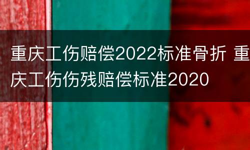 重庆工伤赔偿2022标准骨折 重庆工伤伤残赔偿标准2020