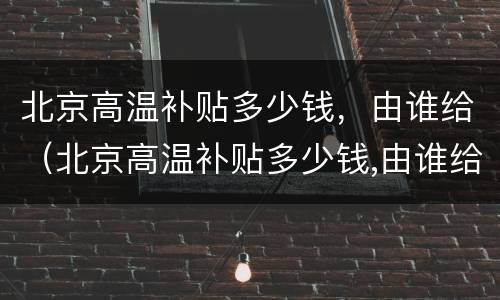 北京高温补贴多少钱，由谁给（北京高温补贴多少钱,由谁给的）