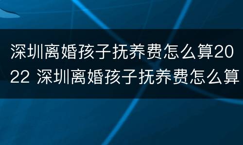 深圳离婚孩子抚养费怎么算2022 深圳离婚孩子抚养费怎么算2022年