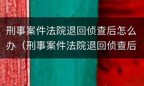 刑事案件法院退回侦查后怎么办（刑事案件法院退回侦查后怎么办呢）