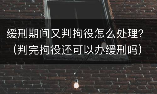 缓刑期间又判拘役怎么处理？（判完拘役还可以办缓刑吗）