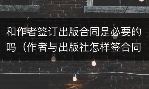 和作者签订出版合同是必要的吗（作者与出版社怎样签合同）