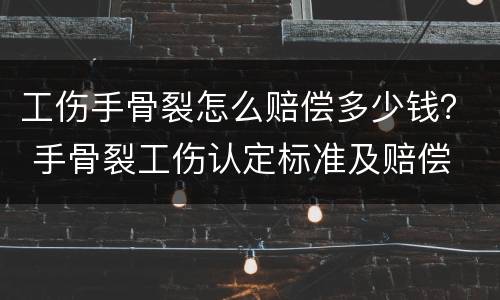 工伤手骨裂怎么赔偿多少钱？ 手骨裂工伤认定标准及赔偿