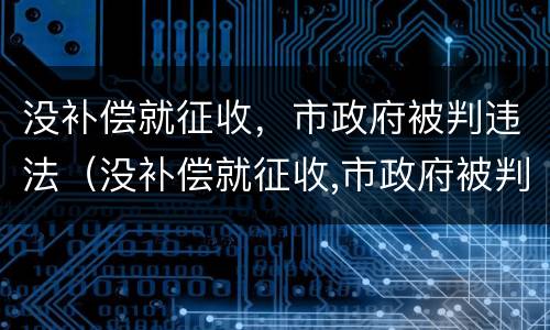 没补偿就征收，市政府被判违法（没补偿就征收,市政府被判违法怎么处理）