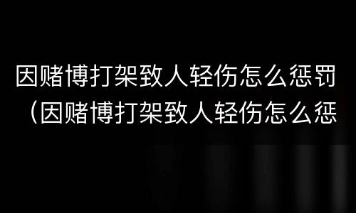 因赌博打架致人轻伤怎么惩罚（因赌博打架致人轻伤怎么惩罚对方）