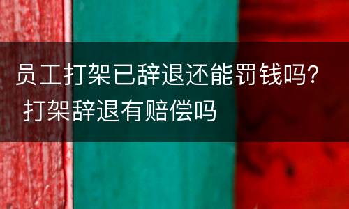 员工打架已辞退还能罚钱吗？ 打架辞退有赔偿吗