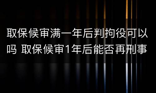 取保候审满一年后判拘役可以吗 取保候审1年后能否再刑事拘留