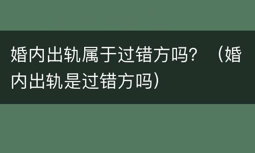 婚内出轨属于过错方吗？（婚内出轨是过错方吗）