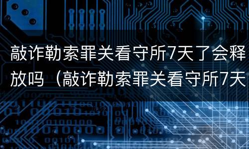 敲诈勒索罪关看守所7天了会释放吗（敲诈勒索罪关看守所7天了会释放吗）
