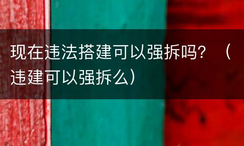 现在违法搭建可以强拆吗？（违建可以强拆么）