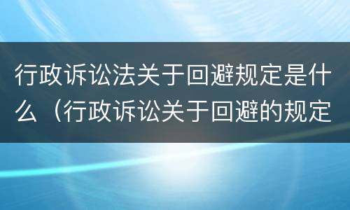 行政诉讼法关于回避规定是什么（行政诉讼关于回避的规定）