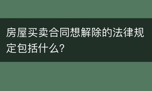 房屋买卖合同想解除的法律规定包括什么？