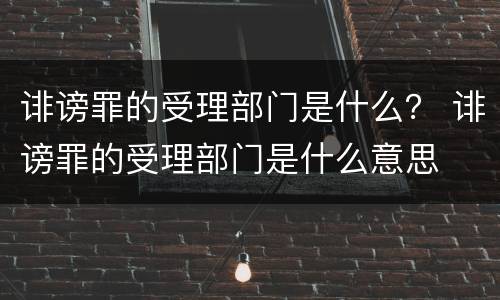 诽谤罪的受理部门是什么？ 诽谤罪的受理部门是什么意思