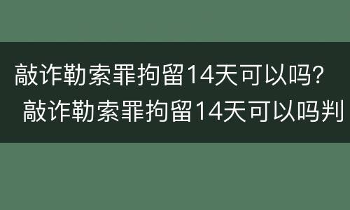 敲诈勒索罪拘留14天可以吗？ 敲诈勒索罪拘留14天可以吗判几年