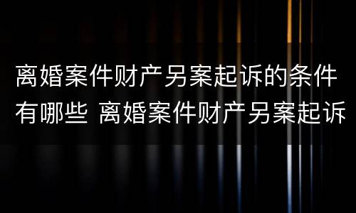 离婚案件财产另案起诉的条件有哪些 离婚案件财产另案起诉的条件有哪些要求