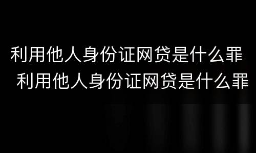 利用他人身份证网贷是什么罪 利用他人身份证网贷是什么罪行