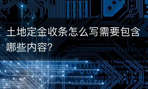 土地定金收条怎么写需要包含哪些内容？