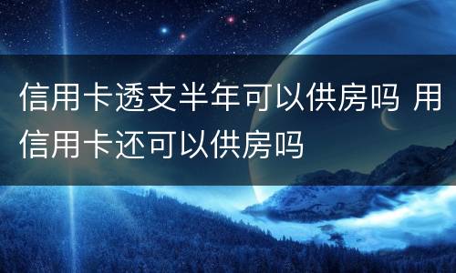 信用卡透支半年可以供房吗 用信用卡还可以供房吗