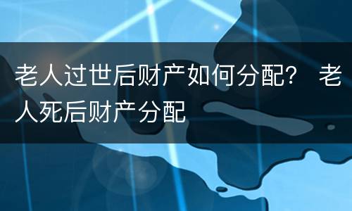 老人过世后财产如何分配？ 老人死后财产分配
