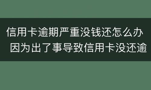 信用卡逾期严重没钱还怎么办 因为出了事导致信用卡没还逾期严重怎么办