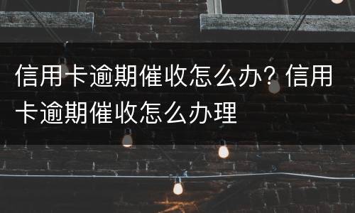 信用卡逾期催收怎么办? 信用卡逾期催收怎么办理
