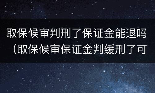 取保候审判刑了保证金能退吗（取保候审保证金判缓刑了可以退了吗）
