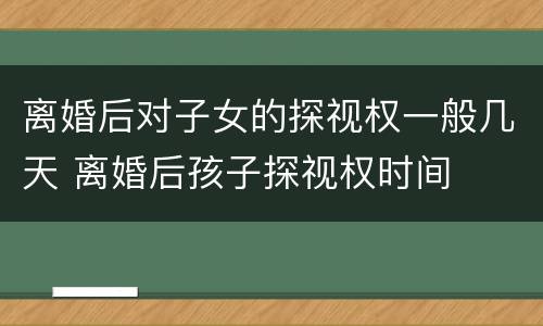 离婚后对子女的探视权一般几天 离婚后孩子探视权时间