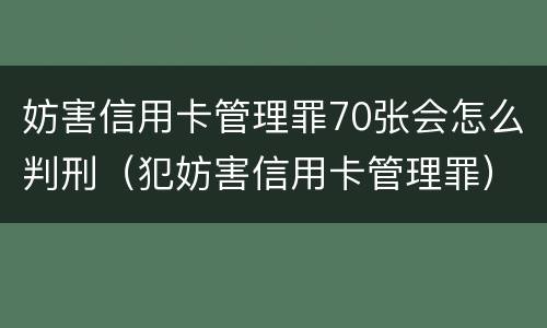 妨害信用卡管理罪70张会怎么判刑（犯妨害信用卡管理罪）