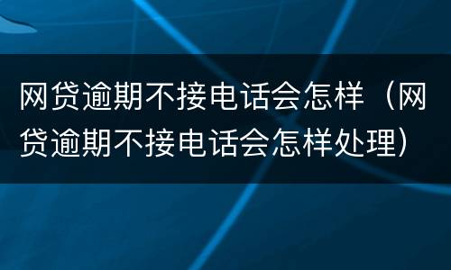 网贷逾期不接电话会怎样（网贷逾期不接电话会怎样处理）