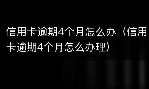 信用卡逾期4个月怎么办（信用卡逾期4个月怎么办理）