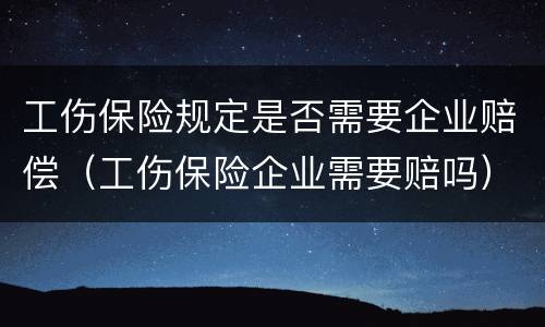 工伤保险规定是否需要企业赔偿（工伤保险企业需要赔吗）
